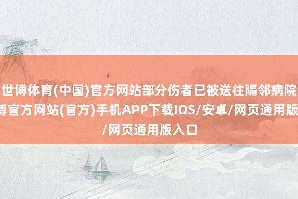 世博体育(中国)官方网站部分伤者已被送往隔邻病院-世博官方网站(官方)手机APP下载IOS/安卓/网页通用版入口