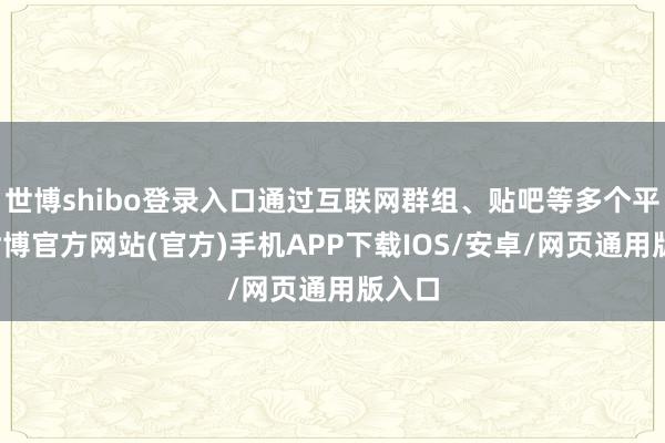 世博shibo登录入口通过互联网群组、贴吧等多个平台-世博官方网站(官方)手机APP下载IOS/安卓/网页通用版入口