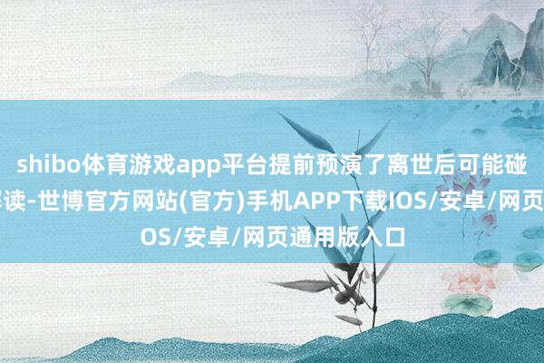 shibo体育游戏app平台提前预演了离世后可能碰到的各样解读-世博官方网站(官方)手机APP下载IOS/安卓/网页通用版入口