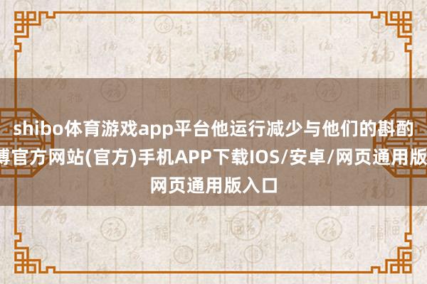 shibo体育游戏app平台他运行减少与他们的斟酌-世博官方网站(官方)手机APP下载IOS/安卓/网页通用版入口