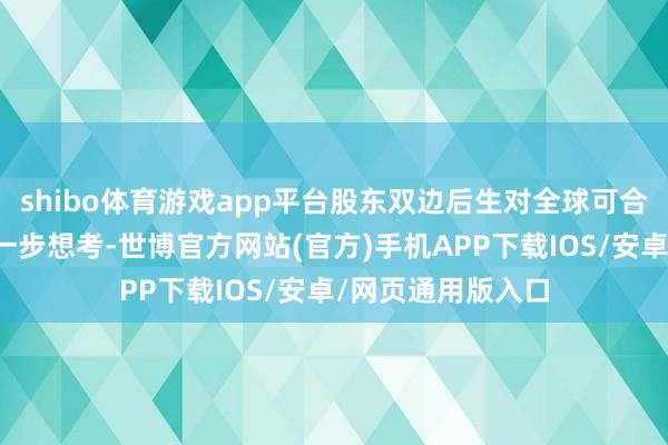 shibo体育游戏app平台股东双边后生对全球可合手续化问题的进一步想考-世博官方网站(官方)手机APP下载IOS/安卓/网页通用版入口