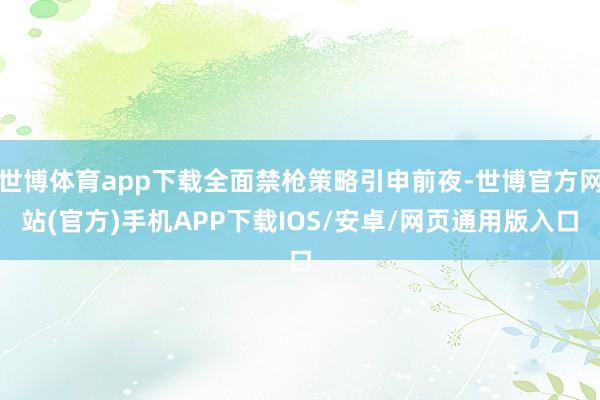 世博体育app下载全面禁枪策略引申前夜-世博官方网站(官方)手机APP下载IOS/安卓/网页通用版入口