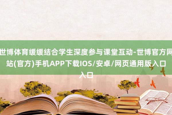 世博体育缓缓结合学生深度参与课堂互动-世博官方网站(官方)手机APP下载IOS/安卓/网页通用版入口