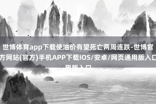世博体育app下载使油价有望死亡两周连跌-世博官方网站(官方)手机APP下载IOS/安卓/网页通用版入口