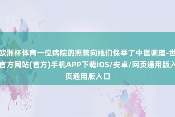 欧洲杯体育一位病院的照管向她们保举了中医调理-世博官方网站(官方)手机APP下载IOS/安卓/网页通用版入口