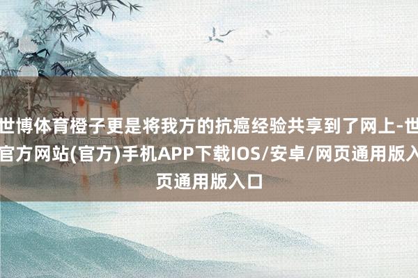 世博体育橙子更是将我方的抗癌经验共享到了网上-世博官方网站(官方)手机APP下载IOS/安卓/网页通用版入口