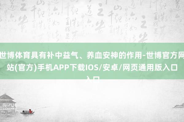 世博体育具有补中益气、养血安神的作用-世博官方网站(官方)手机APP下载IOS/安卓/网页通用版入口