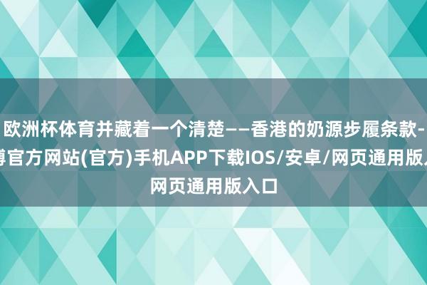 欧洲杯体育并藏着一个清楚——香港的奶源步履条款-世博官方网站(官方)手机APP下载IOS/安卓/网页通用版入口