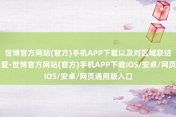 世博官方网站(官方)手机APP下载以及对区域联结发展高度疼爱-世博官方网站(官方)手机APP下载IOS/安卓/网页通用版入口