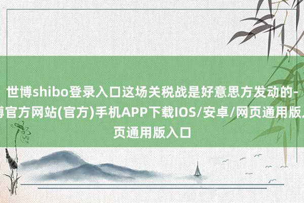 世博shibo登录入口这场关税战是好意思方发动的-世博官方网站(官方)手机APP下载IOS/安卓/网页通用版入口