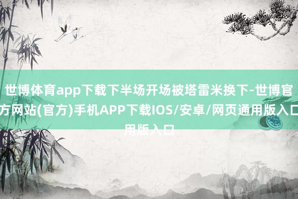 世博体育app下载下半场开场被塔雷米换下-世博官方网站(官方)手机APP下载IOS/安卓/网页通用版入口
