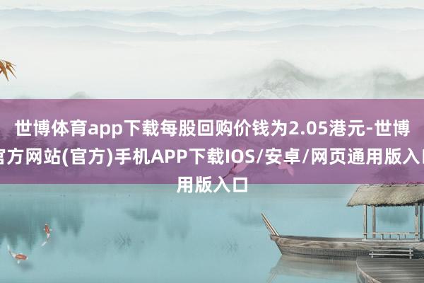 世博体育app下载每股回购价钱为2.05港元-世博官方网站(官方)手机APP下载IOS/安卓/网页通用版入口