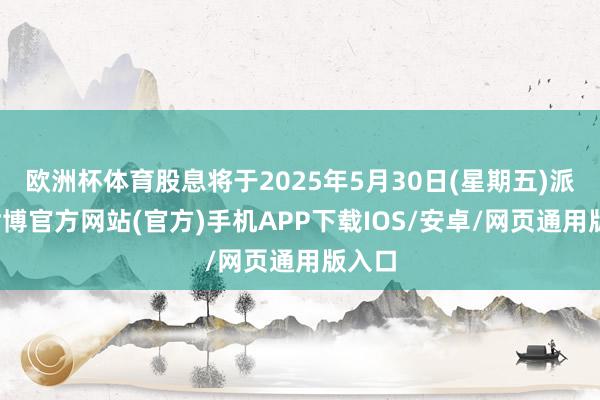 欧洲杯体育股息将于2025年5月30日(星期五)派付-世博官方网站(官方)手机APP下载IOS/安卓/网页通用版入口