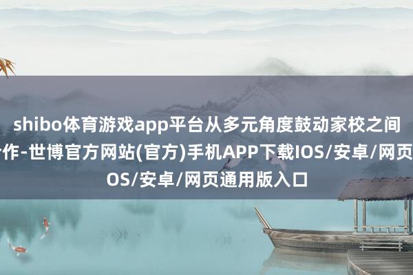 shibo体育游戏app平台从多元角度鼓动家校之间的意会和合作-世博官方网站(官方)手机APP下载IOS/安卓/网页通用版入口