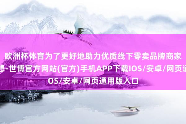 欧洲杯体育　　为了更好地助力优质线下零卖品牌商家在平台臆想-世博官方网站(官方)手机APP下载IOS/安卓/网页通用版入口