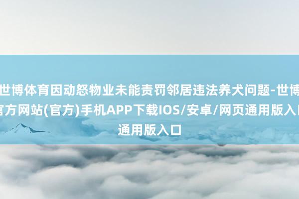 世博体育因动怒物业未能责罚邻居违法养犬问题-世博官方网站(官方)手机APP下载IOS/安卓/网页通用版入口