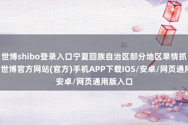 世博shibo登录入口宁夏回族自治区部分地区旱情抓续发展-世博官方网站(官方)手机APP下载IOS/安卓/网页通用版入口