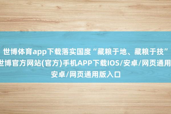 世博体育app下载落实国度“藏粮于地、藏粮于技”计策-世博官方网站(官方)手机APP下载IOS/安卓/网页通用版入口