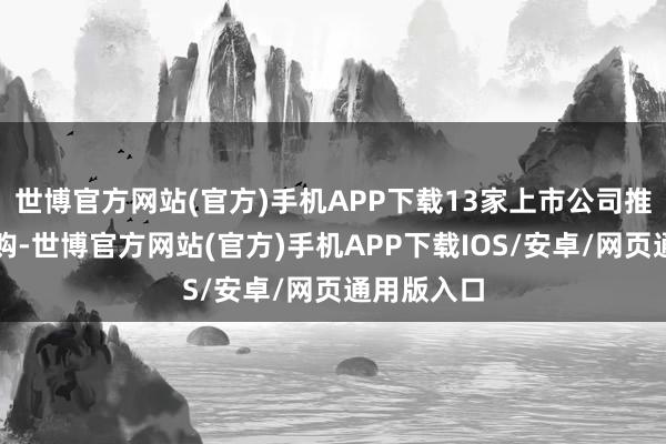 世博官方网站(官方)手机APP下载13家上市公司推论股票回购-世博官方网站(官方)手机APP下载IOS/安卓/网页通用版入口