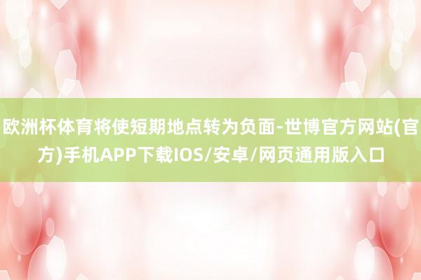 欧洲杯体育将使短期地点转为负面-世博官方网站(官方)手机APP下载IOS/安卓/网页通用版入口
