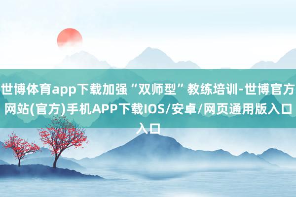 世博体育app下载加强“双师型”教练培训-世博官方网站(官方)手机APP下载IOS/安卓/网页通用版入口