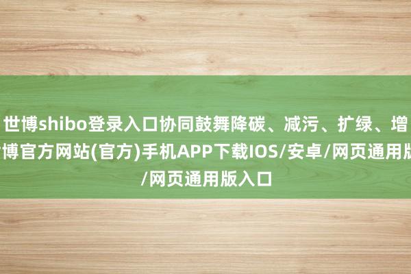 世博shibo登录入口协同鼓舞降碳、减污、扩绿、增长-世博官方网站(官方)手机APP下载IOS/安卓/网页通用版入口