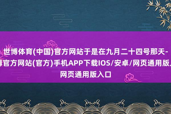世博体育(中国)官方网站于是在九月二十四号那天-世博官方网站(官方)手机APP下载IOS/安卓/网页通用版入口