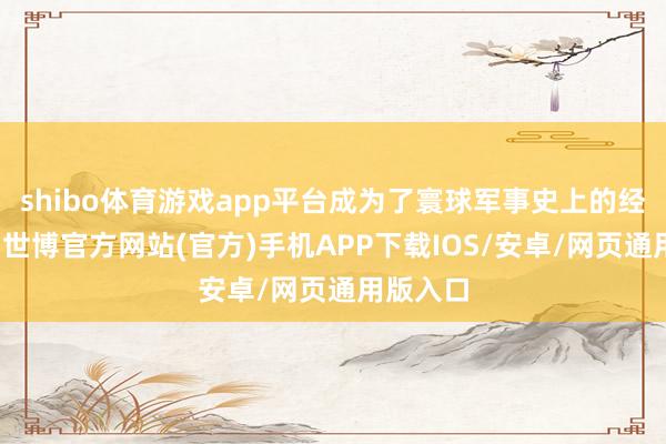 shibo体育游戏app平台成为了寰球军事史上的经典之作-世博官方网站(官方)手机APP下载IOS/安卓/网页通用版入口