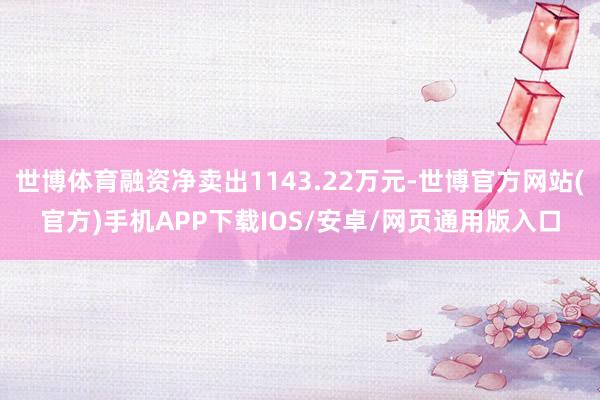 世博体育融资净卖出1143.22万元-世博官方网站(官方)手机APP下载IOS/安卓/网页通用版入口