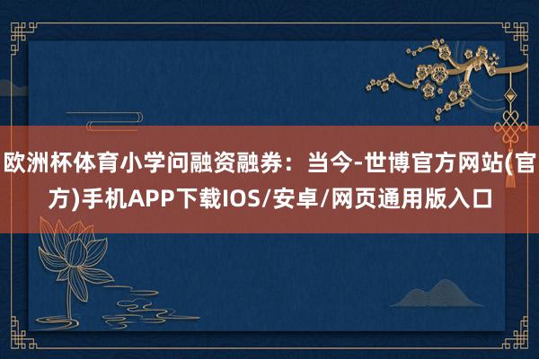 欧洲杯体育小学问融资融券：当今-世博官方网站(官方)手机APP下载IOS/安卓/网页通用版入口