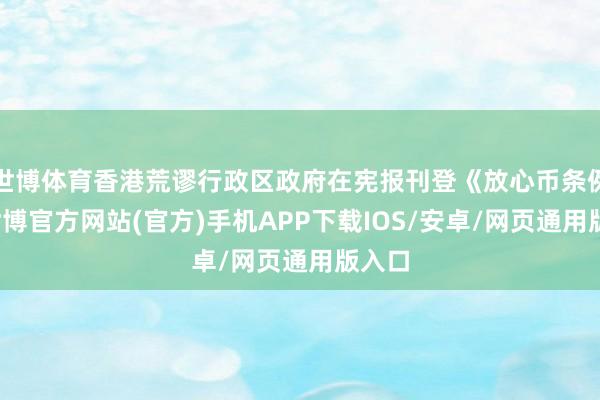 世博体育香港荒谬行政区政府在宪报刊登《放心币条例》-世博官方网站(官方)手机APP下载IOS/安卓/网页通用版入口