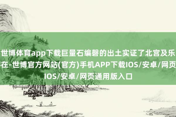 世博体育app下载巨量石编磬的出土实证了北宫及乐府机构的存在-世博官方网站(官方)手机APP下载IOS/安卓/网页通用版入口