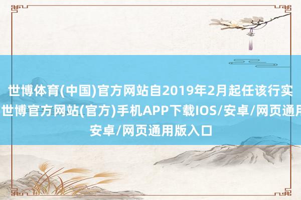 世博体育(中国)官方网站自2019年2月起任该行实际董事-世博官方网站(官方)手机APP下载IOS/安卓/网页通用版入口