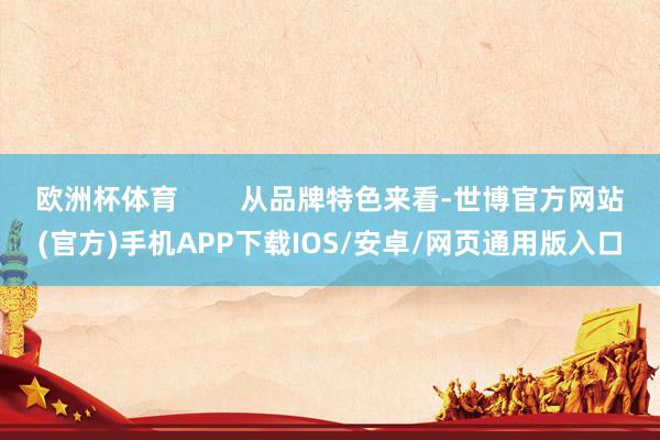 欧洲杯体育        从品牌特色来看-世博官方网站(官方)手机APP下载IOS/安卓/网页通用版入口