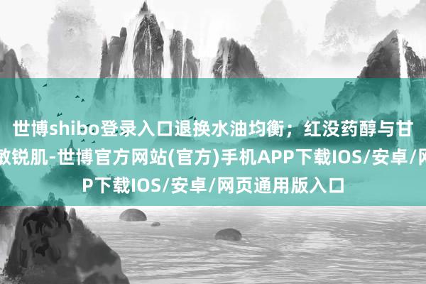 世博shibo登录入口退换水油均衡；红没药醇与甘草酸二钾舒徐敏锐肌-世博官方网站(官方)手机APP下载IOS/安卓/网页通用版入口