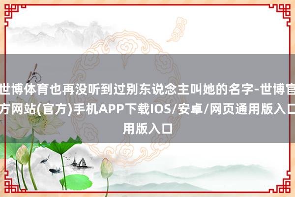 世博体育也再没听到过别东说念主叫她的名字-世博官方网站(官方)手机APP下载IOS/安卓/网页通用版入口
