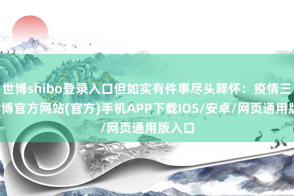 世博shibo登录入口但如实有件事尽头释怀：疫情三年-世博官方网站(官方)手机APP下载IOS/安卓/网页通用版入口