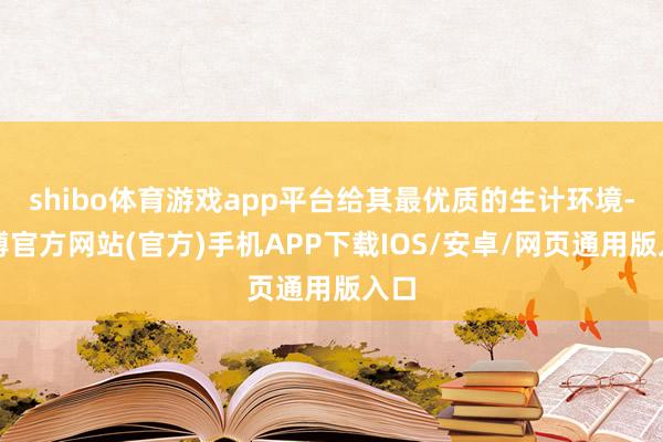 shibo体育游戏app平台给其最优质的生计环境-世博官方网站(官方)手机APP下载IOS/安卓/网页通用版入口