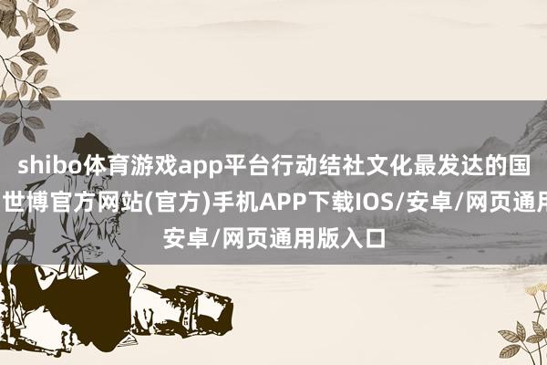 shibo体育游戏app平台行动结社文化最发达的国度之一-世博官方网站(官方)手机APP下载IOS/安卓/网页通用版入口