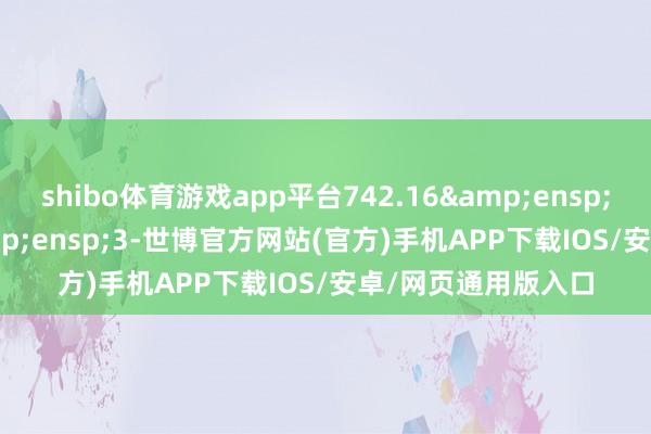 shibo体育游戏app平台742.16&ensp;&ensp;&ensp;3-世博官方网站(官方)手机APP下载IOS/安卓/网页通用版入口