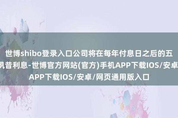 世博shibo登录入口公司将在每年付息日之后的五个走动日内支付夙昔利息-世博官方网站(官方)手机APP下载IOS/安卓/网页通用版入口