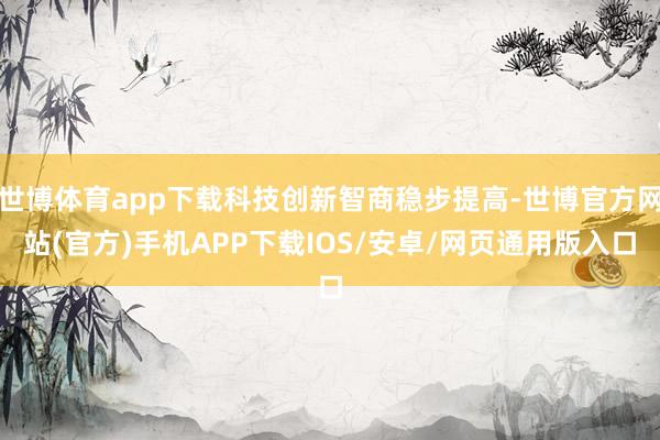 世博体育app下载科技创新智商稳步提高-世博官方网站(官方)手机APP下载IOS/安卓/网页通用版入口