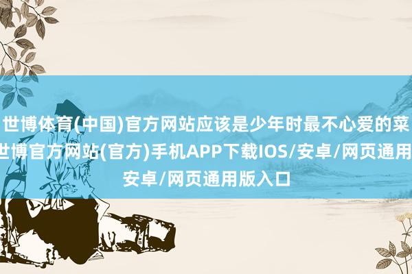 世博体育(中国)官方网站应该是少年时最不心爱的菜肴了-世博官方网站(官方)手机APP下载IOS/安卓/网页通用版入口
