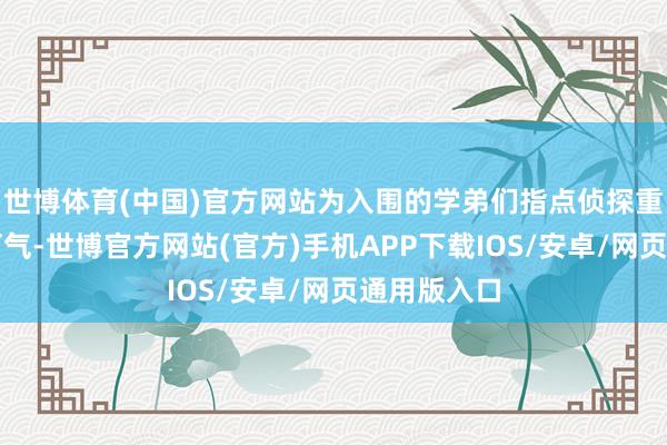 世博体育(中国)官方网站为入围的学弟们指点侦探重心、加油打气-世博官方网站(官方)手机APP下载IOS/安卓/网页通用版入口