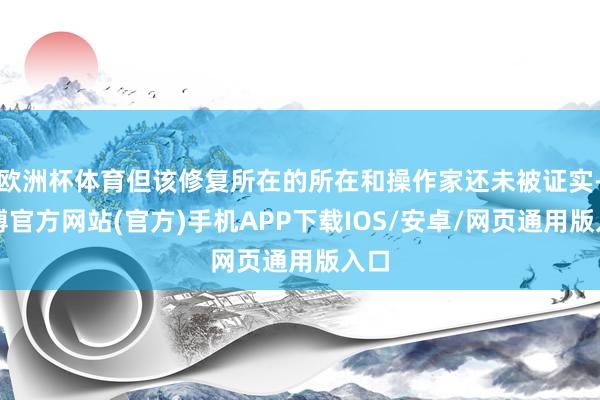 欧洲杯体育但该修复所在的所在和操作家还未被证实-世博官方网站(官方)手机APP下载IOS/安卓/网页通用版入口