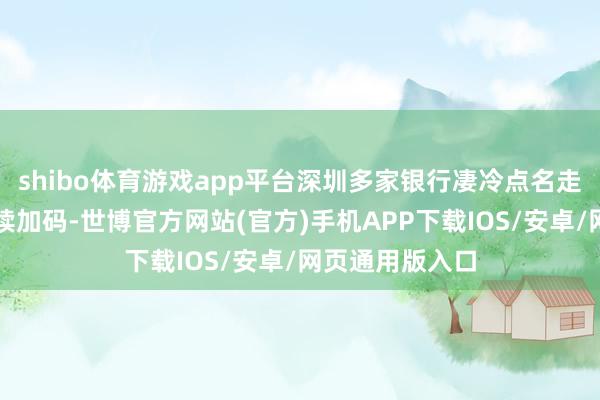 shibo体育游戏app平台深圳多家银行凄冷点名走漏跟着监管执续加码-世博官方网站(官方)手机APP下载IOS/安卓/网页通用版入口