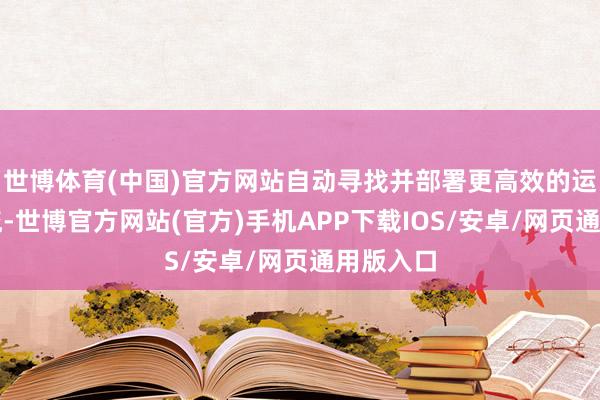 世博体育(中国)官方网站自动寻找并部署更高效的运转职责流-世博官方网站(官方)手机APP下载IOS/安卓/网页通用版入口