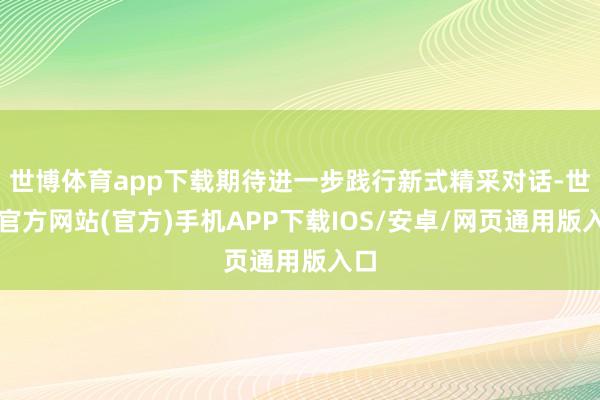 世博体育app下载期待进一步践行新式精采对话-世博官方网站(官方)手机APP下载IOS/安卓/网页通用版入口