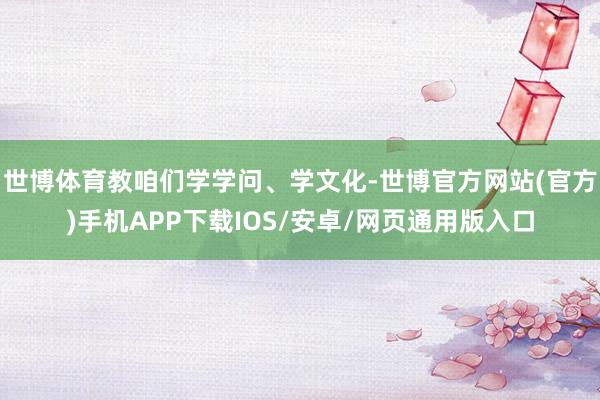 世博体育教咱们学学问、学文化-世博官方网站(官方)手机APP下载IOS/安卓/网页通用版入口
