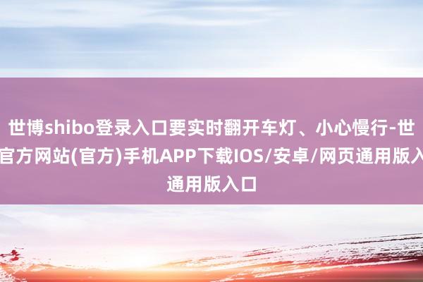 世博shibo登录入口要实时翻开车灯、小心慢行-世博官方网站(官方)手机APP下载IOS/安卓/网页通用版入口
